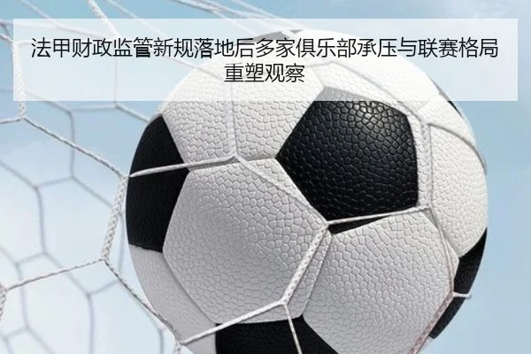 法甲财政监管新规落地后多家俱乐部承压与联赛格局重塑观察