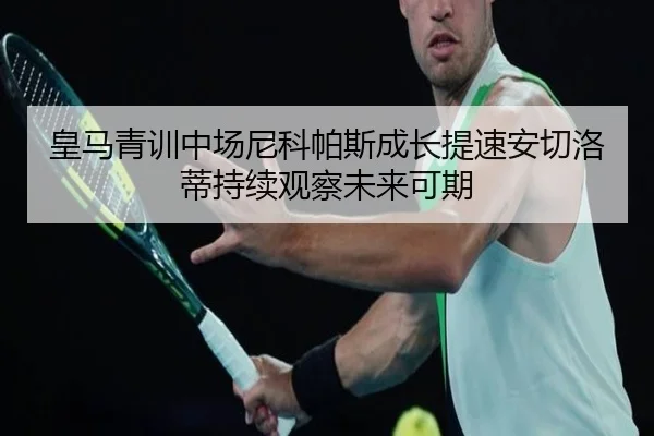 皇马青训中场尼科帕斯成长提速安切洛蒂持续观察未来可期