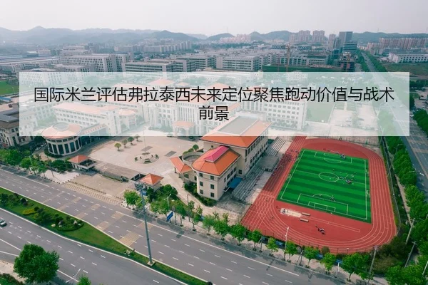 国际米兰评估弗拉泰西未来定位聚焦跑动价值与战术前景