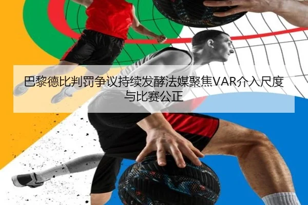 巴黎德比判罚争议持续发酵法媒聚焦VAR介入尺度与比赛公正